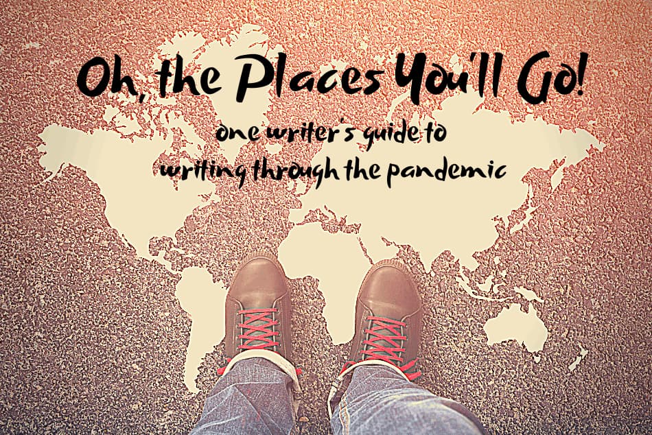 OH, THE PLACES YOU’LL GO!: One writer’s guide to writing through the pandemic